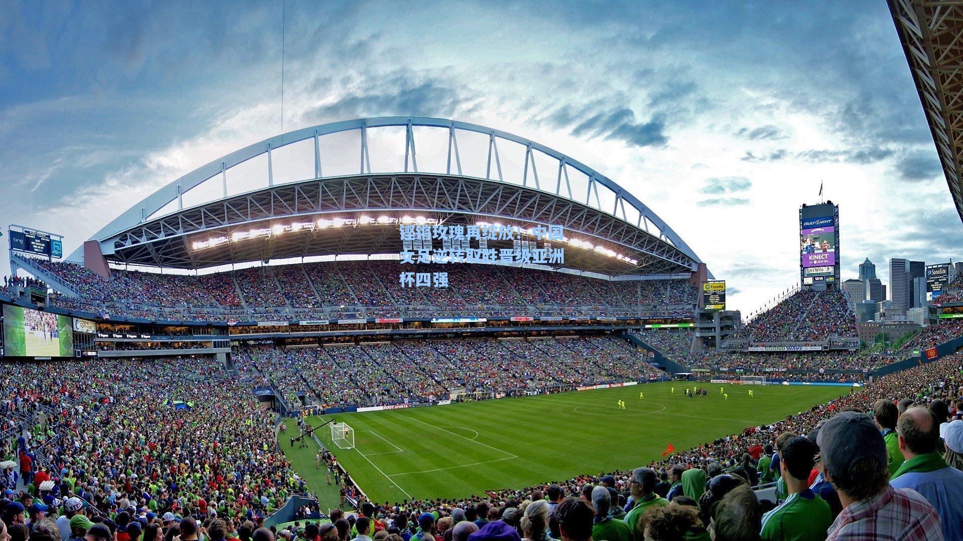 铿锵玫瑰再绽放！中国女足逆转取胜晋级亚洲杯四强