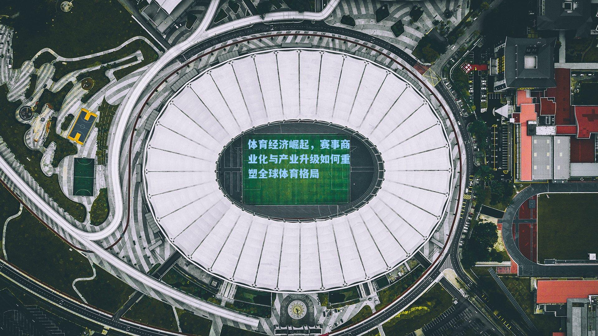 体育经济崛起，赛事商业化与产业升级如何重塑全球体育格局