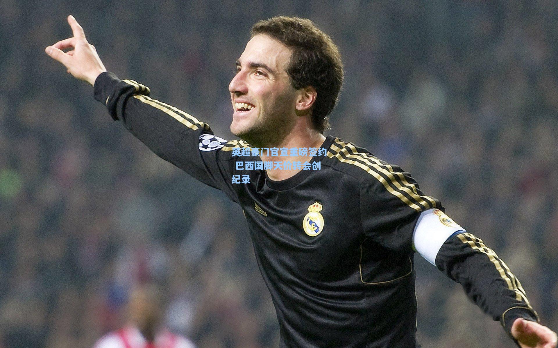 英超豪门官宣重磅签约 巴西国脚天价转会创纪录
