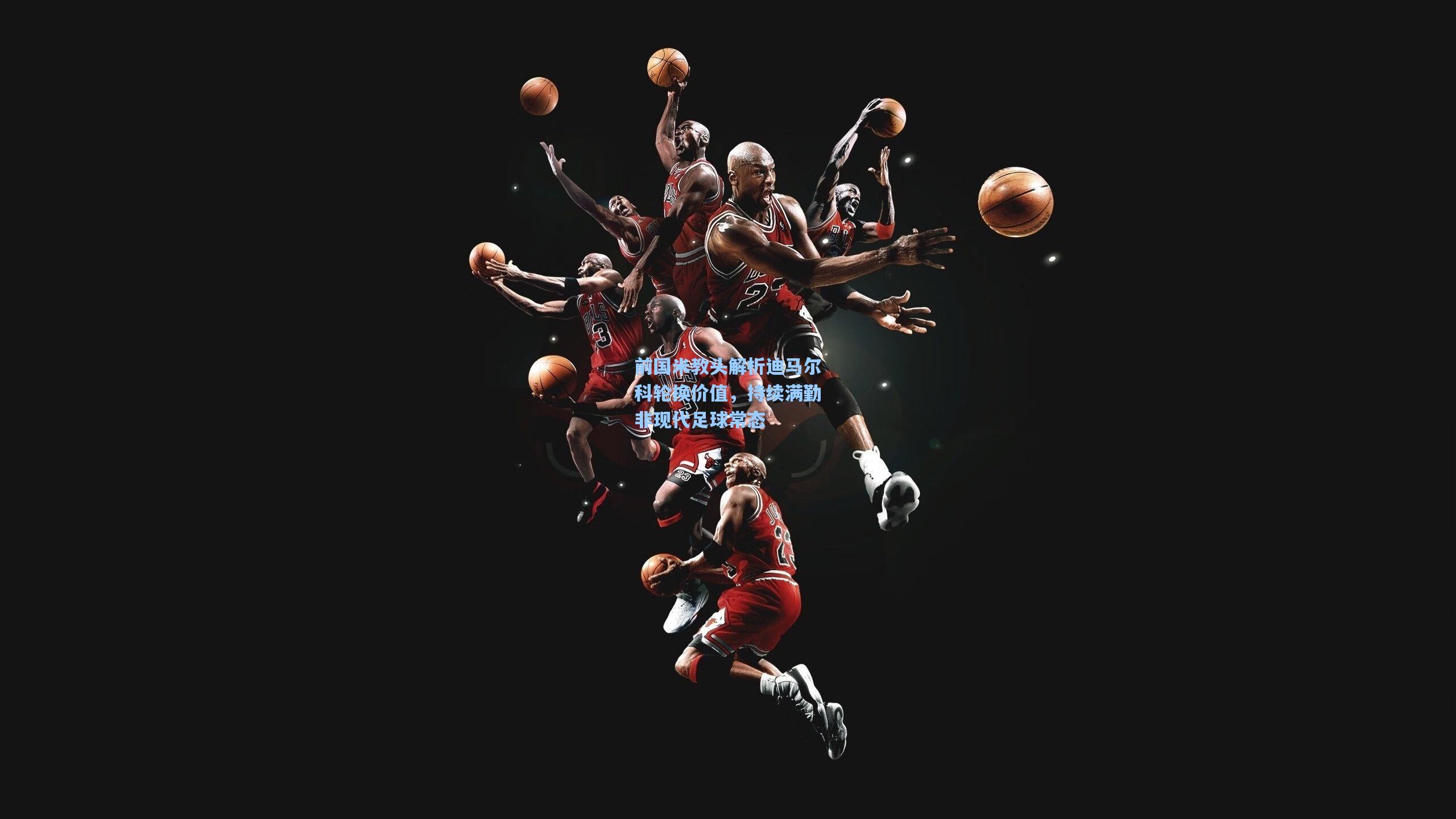 前国米教头解析迪马尔科轮换价值，持续满勤非现代足球常态